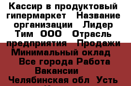 Кассир в продуктовый гипермаркет › Название организации ­ Лидер Тим, ООО › Отрасль предприятия ­ Продажи › Минимальный оклад ­ 1 - Все города Работа » Вакансии   . Челябинская обл.,Усть-Катав г.